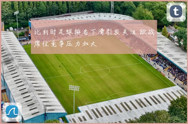 比利时足球排名下滑引发关注 欧战席位竞争压力加大