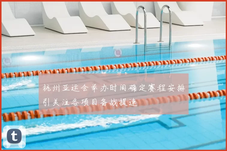 杭州亚运会举办时间确定赛程安排引关注各项目备战提速