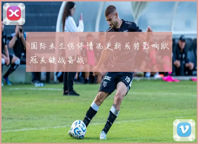 国际米兰伤停情况更新或将影响欧冠关键战备战