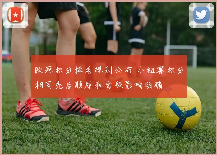 欧冠积分排名规则公布 小组赛积分相同先后顺序和晋级影响明确
