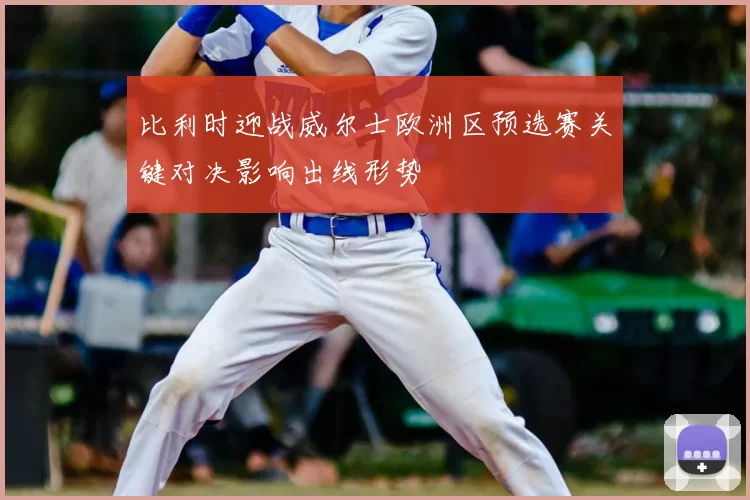 比利时迎战威尔士欧洲区预选赛关键对决影响出线形势