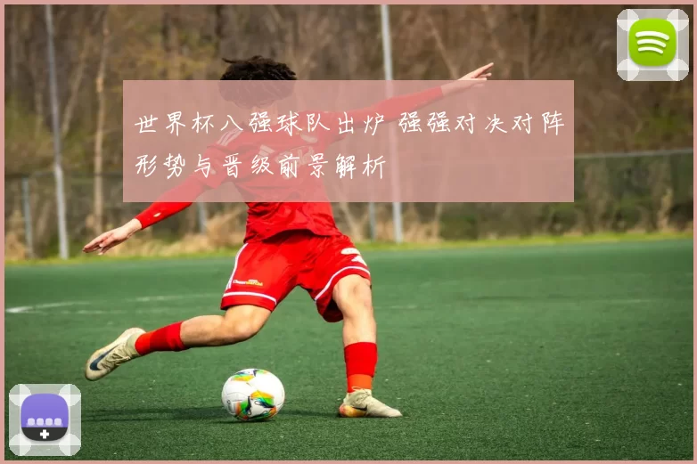 世界杯八强球队出炉 强强对决对阵形势与晋级前景解析