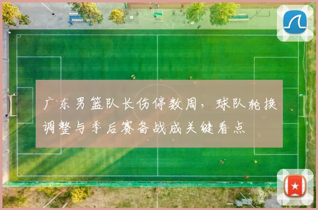 广东男篮队长伤停数周，球队轮换调整与季后赛备战成关键看点