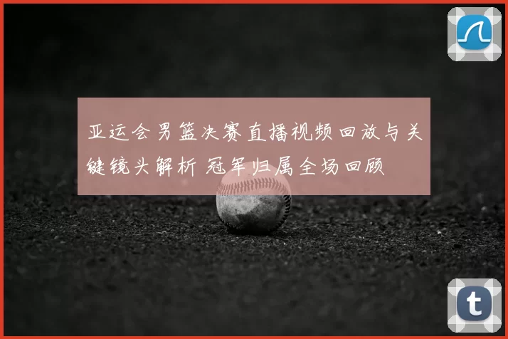 亚运会男篮决赛直播视频回放与关键镜头解析 冠军归属全场回顾