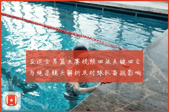 亚运会男篮决赛视频回放关键回合与绝杀镜头解析及对球队备战影响