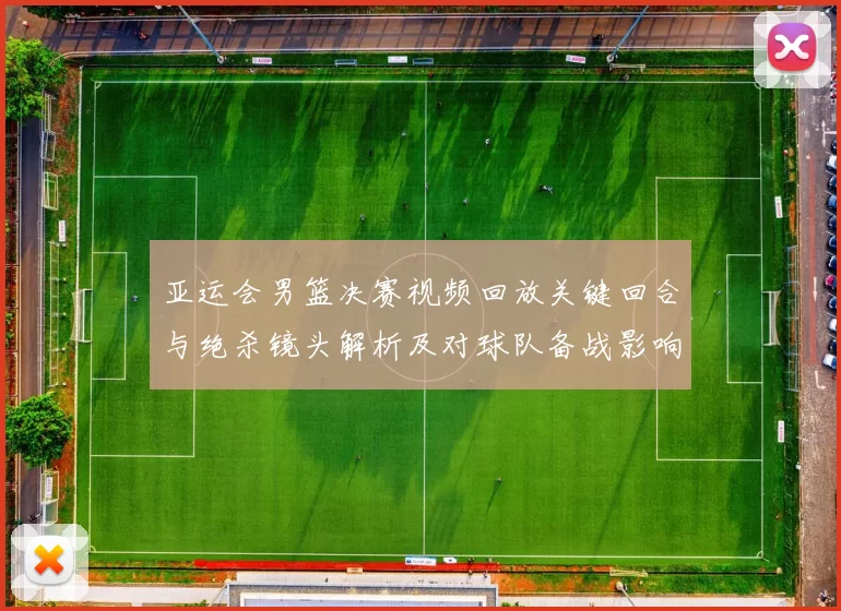 亚运会男篮决赛视频回放关键回合与绝杀镜头解析及对球队备战影响