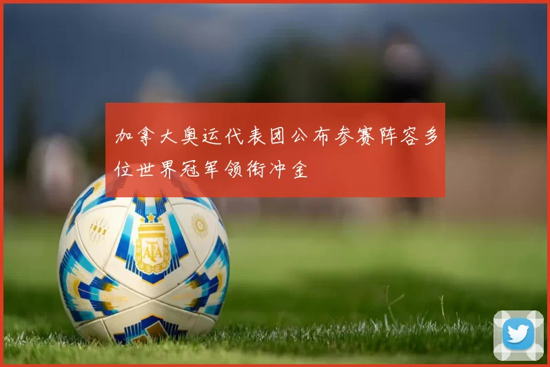 加拿大奥运代表团公布参赛阵容多位世界冠军领衔冲金