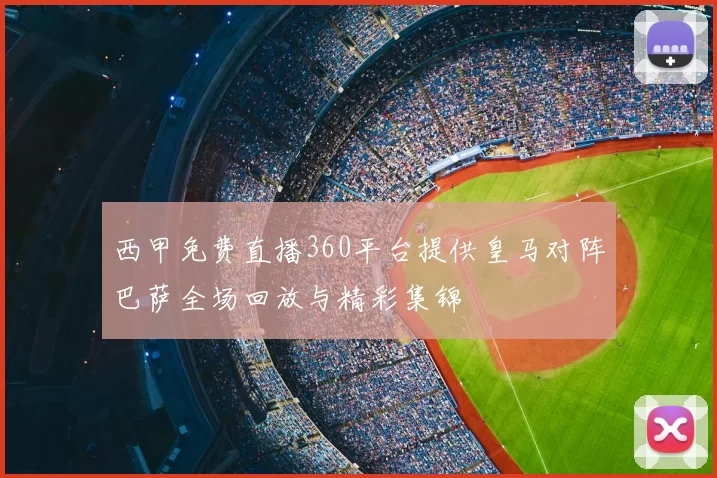 西甲免费直播360平台提供皇马对阵巴萨全场回放与精彩集锦