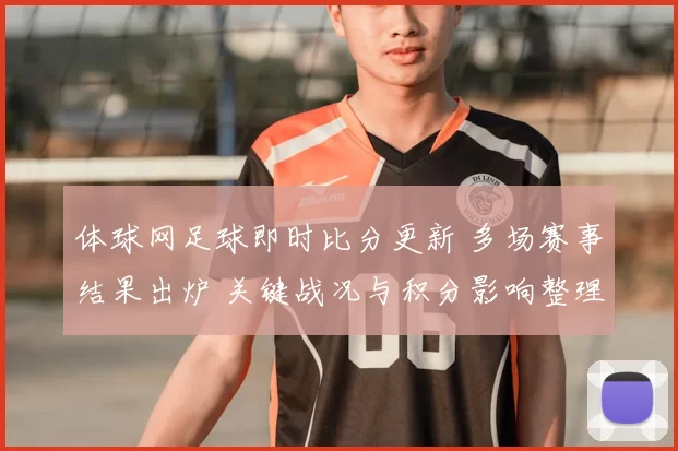 体球网足球即时比分更新 多场赛事结果出炉 关键战况与积分影响整理