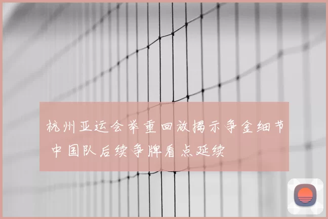 杭州亚运会举重回放揭示争金细节 中国队后续争牌看点延续
