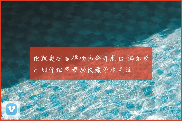 伦敦奥运吉祥物画公开展出 揭示设计制作细节带动收藏学术关注