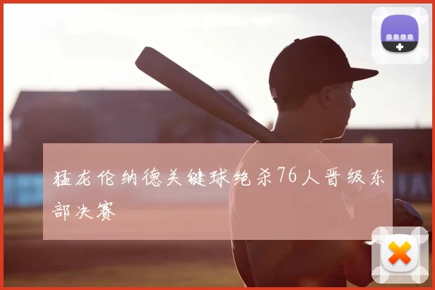 猛龙伦纳德关键球绝杀76人晋级东部决赛