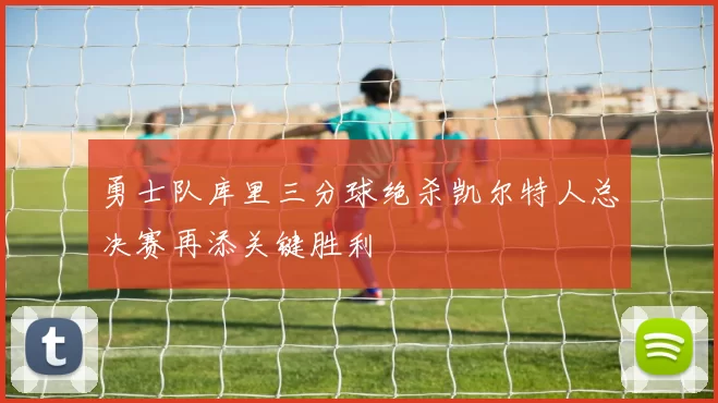 勇士队库里三分球绝杀凯尔特人总决赛再添关键胜利