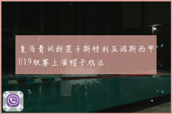 皇马青训新星卡斯特利亚诺斯西甲U19联赛上演帽子戏法