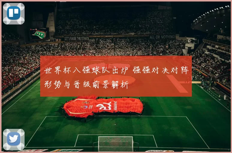 世界杯八强球队出炉 强强对决对阵形势与晋级前景解析