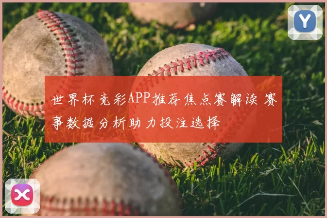 世界杯竞彩APP推荐焦点赛解读 赛事数据分析助力投注选择