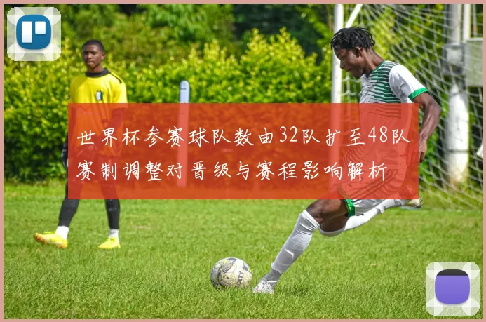 世界杯参赛球队数由32队扩至48队赛制调整对晋级与赛程影响解析