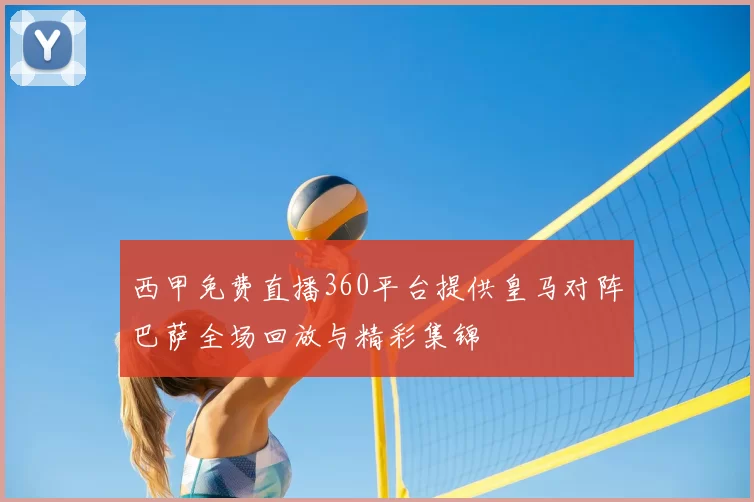 西甲免费直播360平台提供皇马对阵巴萨全场回放与精彩集锦