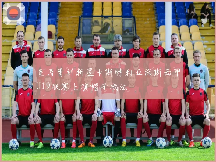 皇马青训新星卡斯特利亚诺斯西甲U19联赛上演帽子戏法