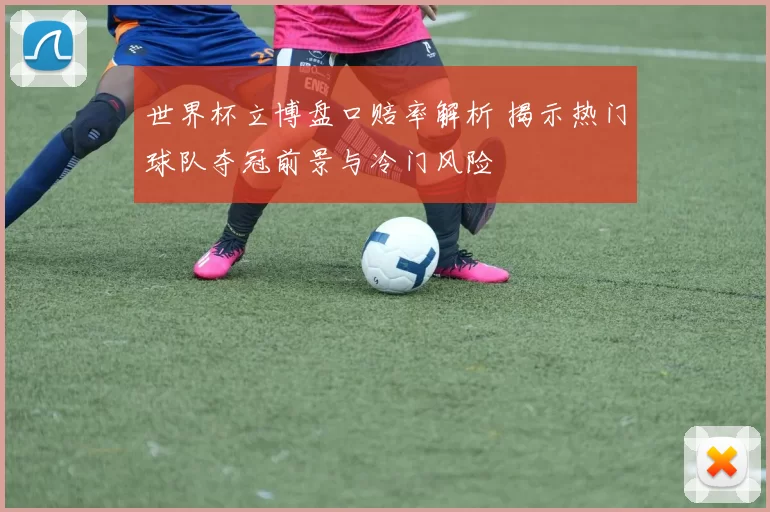 世界杯立博盘口赔率解析 揭示热门球队夺冠前景与冷门风险