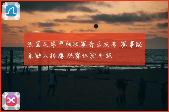 法国足球甲级联赛音乐发布 赛事配乐融入转播 观赛体验升级