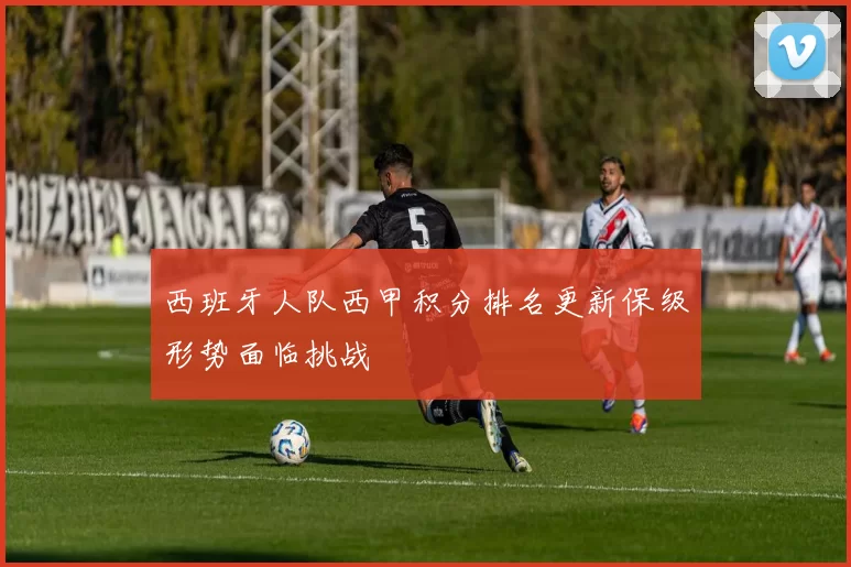 西班牙人队西甲积分排名更新保级形势面临挑战