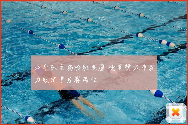 公牛队主场险胜老鹰 德罗赞末节发力锁定季后赛席位