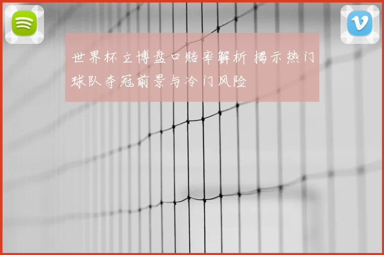 世界杯立博盘口赔率解析 揭示热门球队夺冠前景与冷门风险