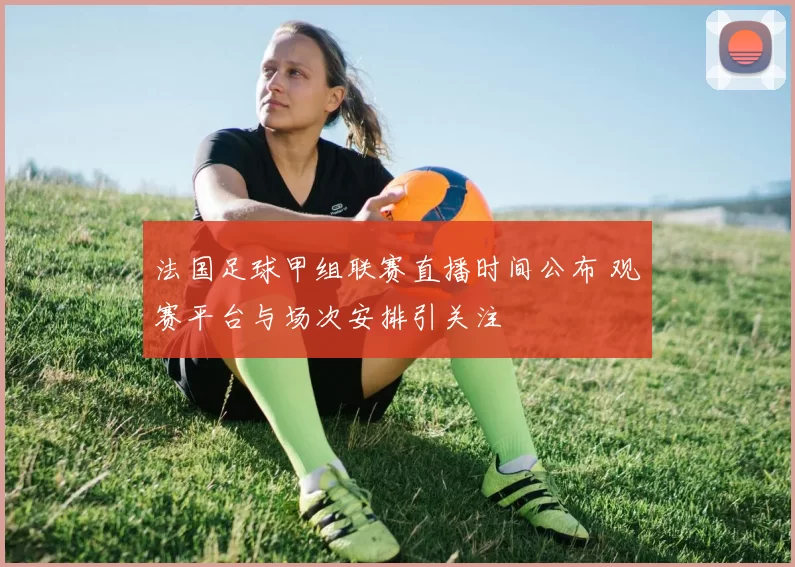 法国足球甲组联赛直播时间公布 观赛平台与场次安排引关注