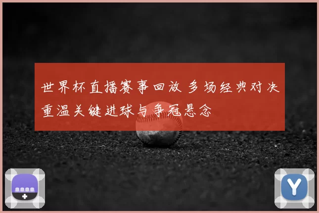 世界杯直播赛事回放 多场经典对决重温关键进球与争冠悬念