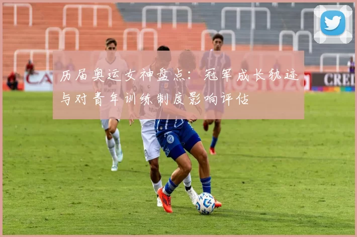 历届奥运女神盘点:冠军成长轨迹与对青年训练制度影响评估