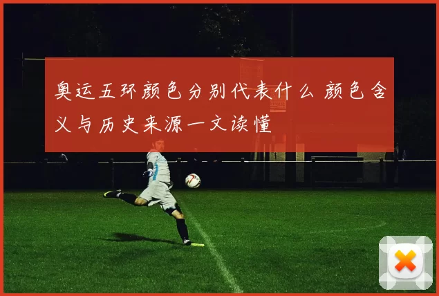 奥运五环颜色分别代表什么 颜色含义与历史来源一文读懂