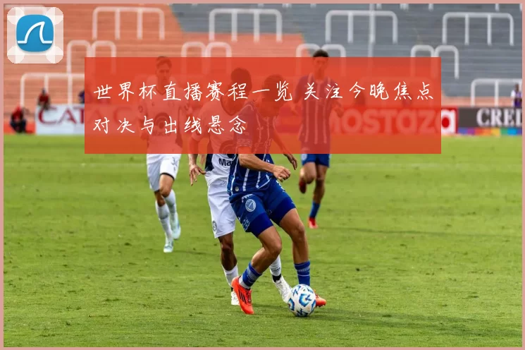 世界杯直播赛程一览 关注今晚焦点对决与出线悬念