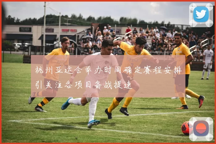 杭州亚运会举办时间确定赛程安排引关注各项目备战提速