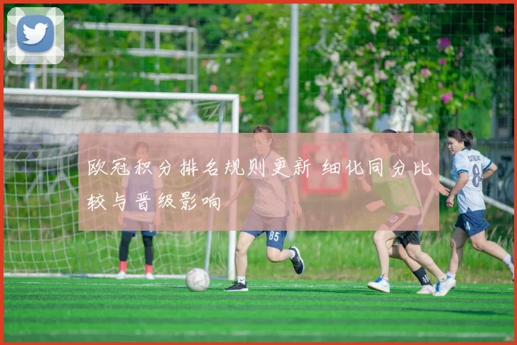 欧冠积分排名规则更新 细化同分比较与晋级影响