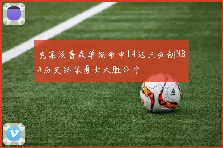 克莱汤普森单场命中14记三分创NBA历史纪录勇士大胜公牛