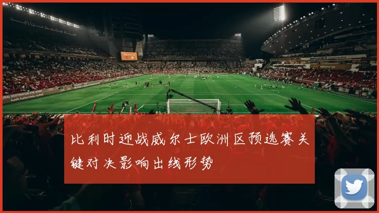 比利时迎战威尔士欧洲区预选赛关键对决影响出线形势